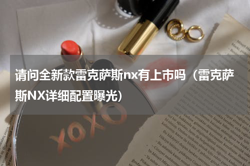 请问全新款雷克萨斯nx有上市吗（雷克萨斯NX详细配置曝光）