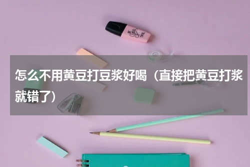 怎么不用黄豆打豆浆好喝（直接把黄豆打浆就错了）