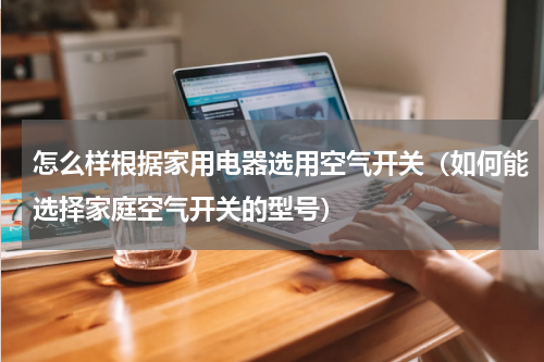 怎么样根据家用电器选用空气开关（如何能选择家庭空气开关的型号）