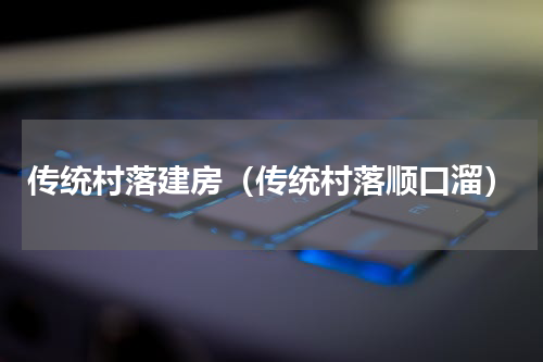 传统村落建房（传统村落顺口溜）