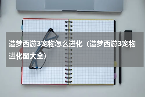 造梦西游3宠物怎么进化（造梦西游3宠物进化图大全）