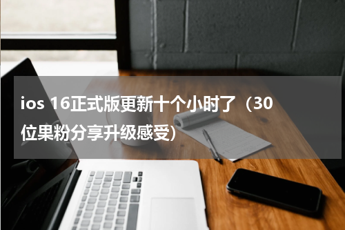 ios 16正式版更新十个小时了（30位果粉分享升级感受）