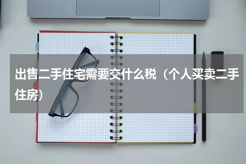出售二手住宅需要交什么税（个人买卖二手住房）