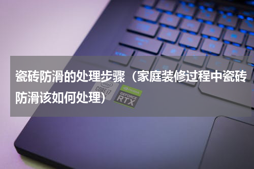 瓷砖防滑的处理步骤（家庭装修过程中瓷砖防滑该如何处理）