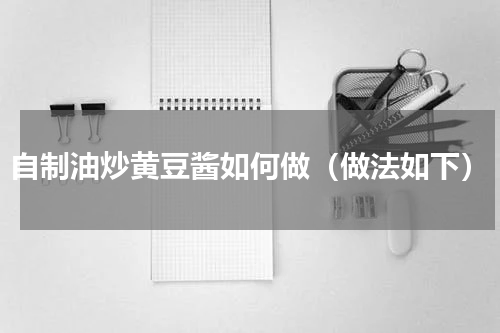 自制油炒黄豆酱如何做（做法如下）
