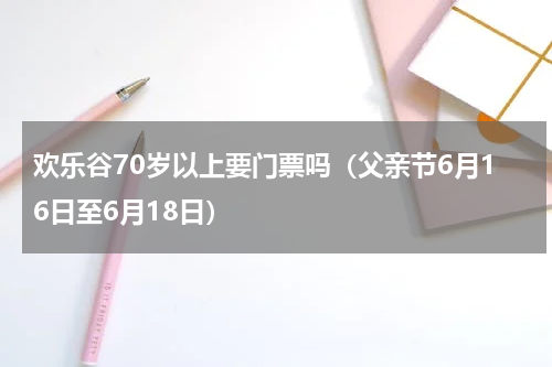 欢乐谷70岁以上要门票吗（父亲节6月16日至6月18日）