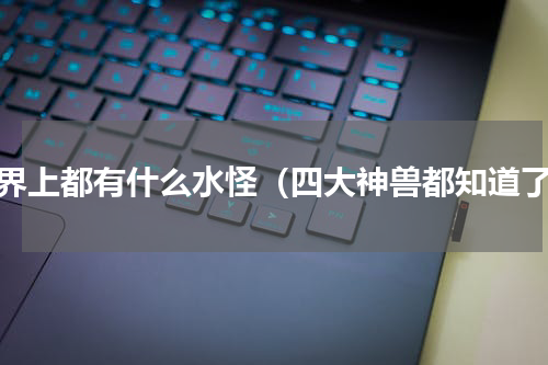 世界上都有什么水怪（四大神兽都知道了）