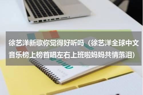 徐艺洋新歌你觉得好听吗（徐艺洋全球中文音乐榜上榜首唱左右上班啦妈妈共情落泪）