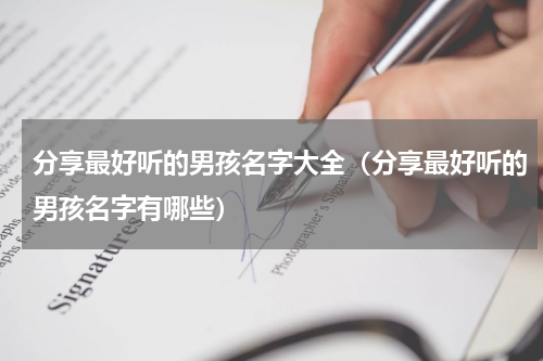分享最好听的男孩名字大全（分享最好听的男孩名字有哪些）