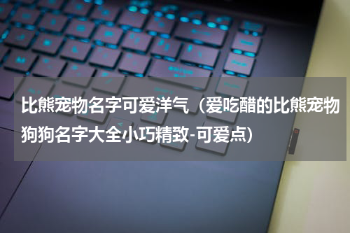 比熊宠物名字可爱洋气（爱吃醋的比熊宠物狗狗名字大全小巧精致-可爱点）