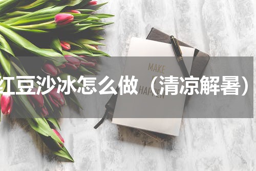 红豆沙冰怎么做（清凉解暑）