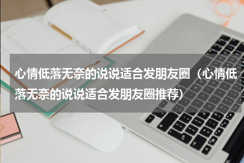 心情低落无奈的说说适合发朋友圈（心情低落无奈的说说适合发朋友圈推荐）