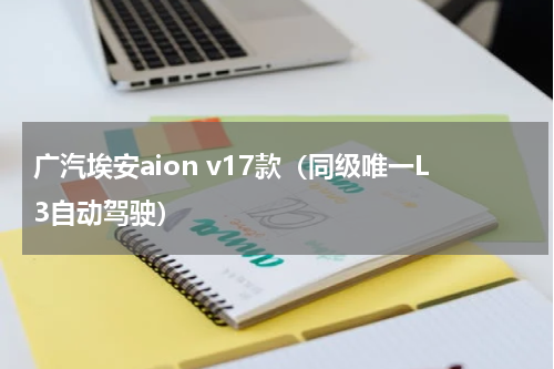 广汽埃安aion v17款（同级唯一L3自动驾驶）