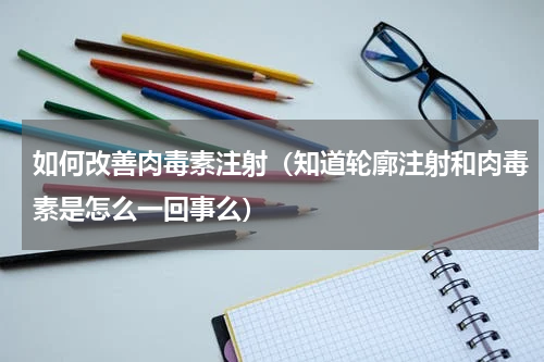 如何改善肉毒素注射（知道轮廓注射和肉毒素是怎么一回事么）