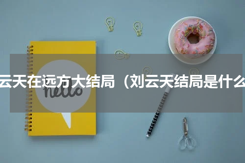 刘云天在远方大结局（刘云天结局是什么）