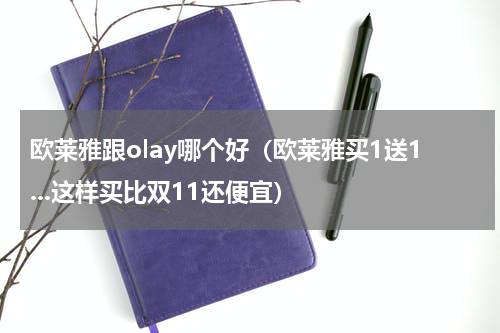 欧莱雅跟olay哪个好（欧莱雅买1送1...这样买比双11还便宜）