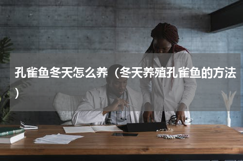 孔雀鱼冬天怎么养（冬天养殖孔雀鱼的方法）