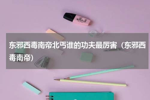 东邪西毒南帝北丐谁的功夫最厉害（东邪西毒南帝）