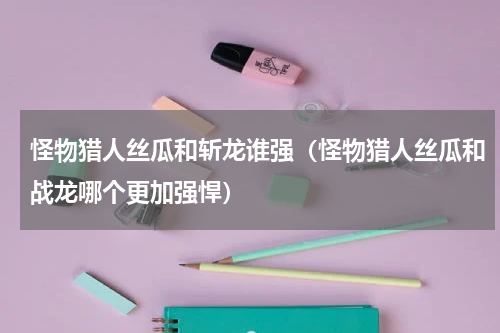 怪物猎人丝瓜和斩龙谁强（怪物猎人丝瓜和战龙哪个更加强悍）
