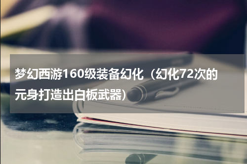 梦幻西游160级装备幻化（幻化72次的元身打造出白板武器）