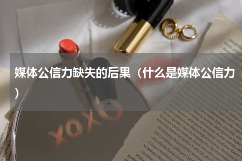 媒体公信力缺失的后果（什么是媒体公信力）