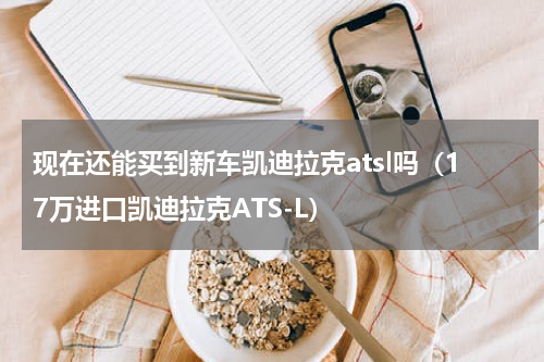 现在还能买到新车凯迪拉克atsl吗（17万进口凯迪拉克ATS-L）