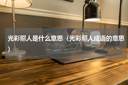 光彩照人是什么意思（光彩照人成语的意思）