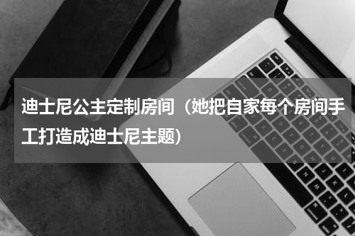 迪士尼公主定制房间（她把自家每个房间手工打造成迪士尼主题）