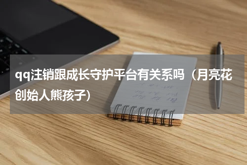 qq注销跟成长守护平台有关系吗（月亮花创始人熊孩子）