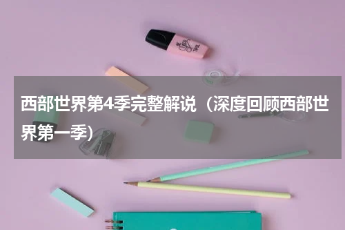 西部世界第4季完整解说（深度回顾西部世界第一季）