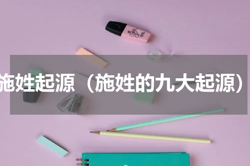 施姓起源（施姓的九大起源）