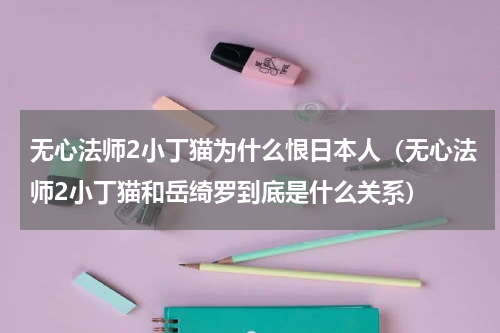 无心法师2小丁猫为什么恨日本人（无心法师2小丁猫和岳绮罗到底是什么关系）