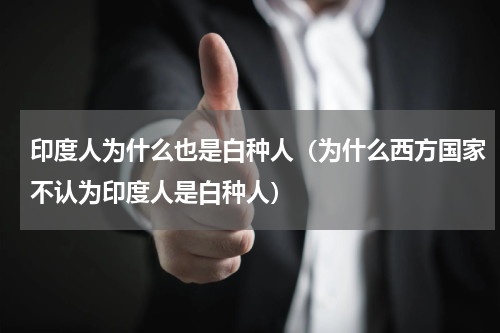 印度人为什么也是白种人（为什么西方国家不认为印度人是白种人）