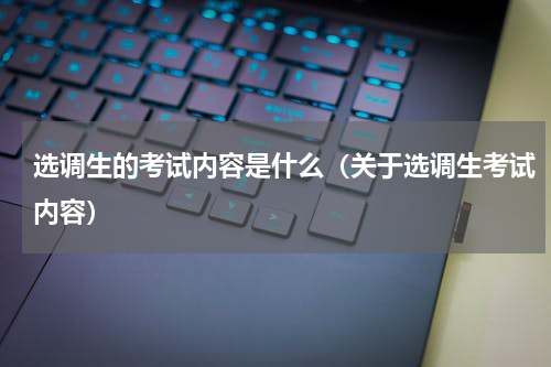 选调生的考试内容是什么（关于选调生考试内容）