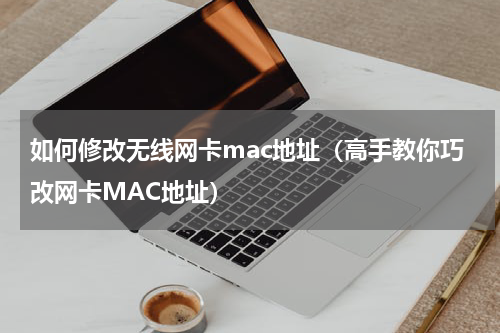 如何修改无线网卡mac地址（高手教你巧改网卡MAC地址）