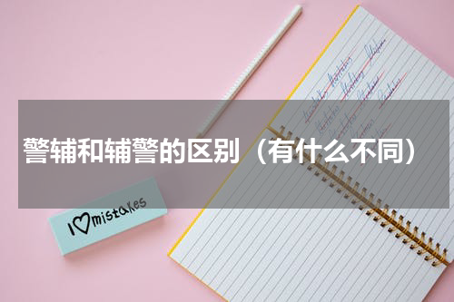 警辅和辅警的区别（有什么不同）