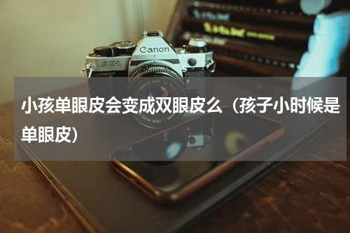 小孩单眼皮会变成双眼皮么（孩子小时候是单眼皮）