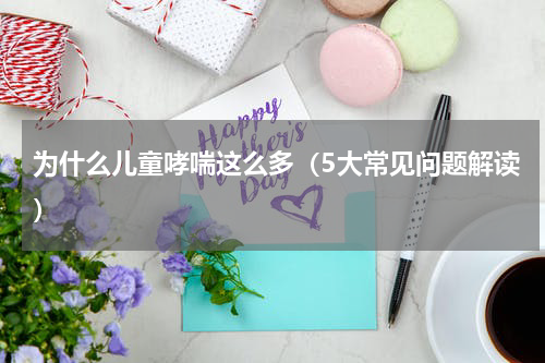 为什么儿童哮喘这么多（5大常见问题解读）