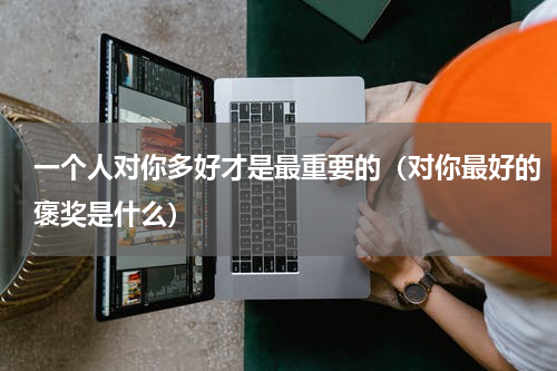 一个人对你多好才是最重要的（对你最好的褒奖是什么）