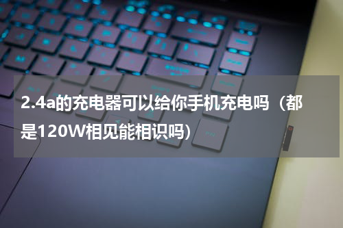 2.4a的充电器可以给你手机充电吗（都是120W相见能相识吗）