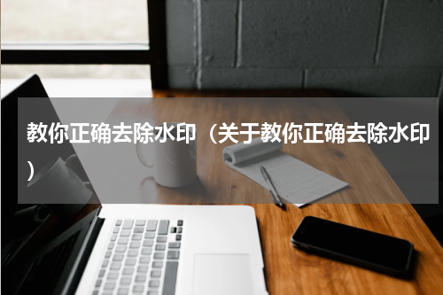 教你正确去除水印（关于教你正确去除水印）