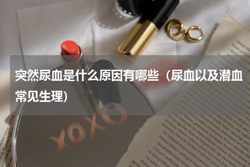 突然尿血是什么原因有哪些（尿血以及潜血常见生理）