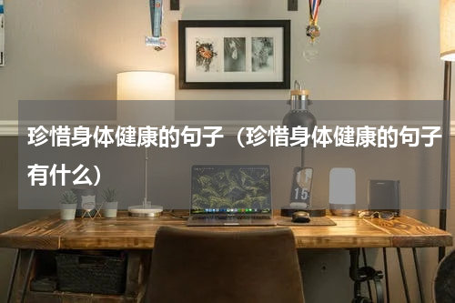 珍惜身体健康的句子（珍惜身体健康的句子有什么）