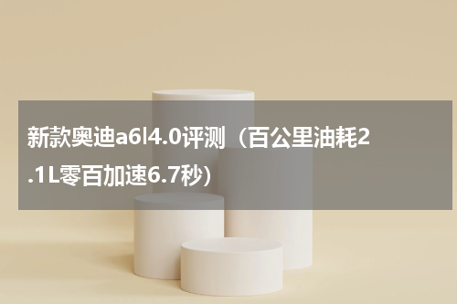 新款奥迪a6l4.0评测（百公里油耗2.1L零百加速6.7秒）