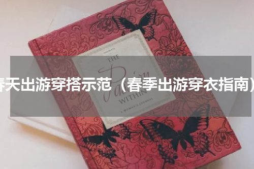 春天出游穿搭示范（春季出游穿衣指南）