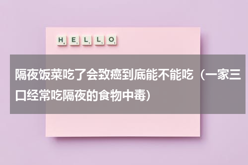 隔夜饭菜吃了会致癌到底能不能吃（一家三口经常吃隔夜的食物中毒）