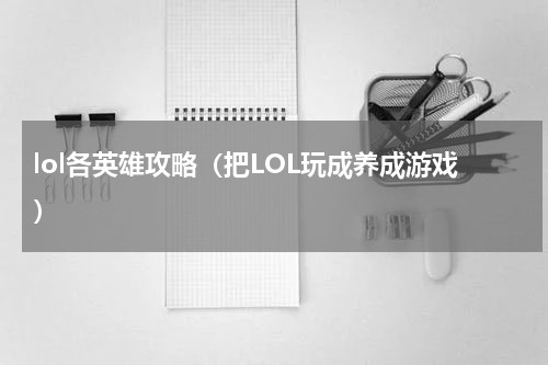 lol各英雄攻略（把LOL玩成养成游戏）