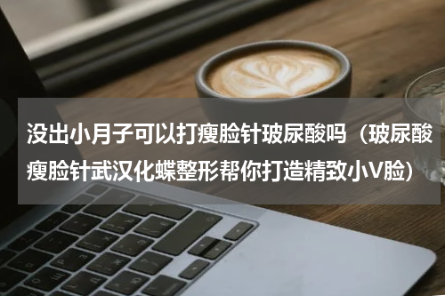 没出小月子可以打瘦脸针玻尿酸吗（玻尿酸瘦脸针武汉化蝶整形帮你打造精致小V脸）