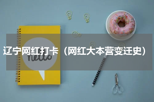 辽宁网红打卡（网红大本营变迁史）