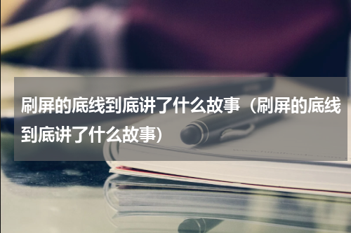 刷屏的底线到底讲了什么故事（刷屏的底线到底讲了什么故事）